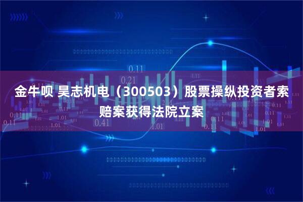 金牛呗 昊志机电（300503）股票操纵投资者索赔案获得法院立案