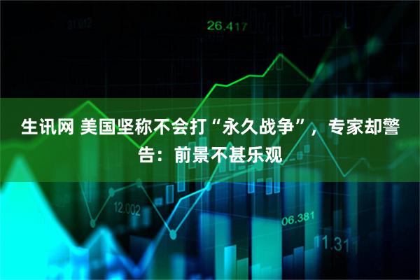 生讯网 美国坚称不会打“永久战争”，专家却警告：前景不甚乐观