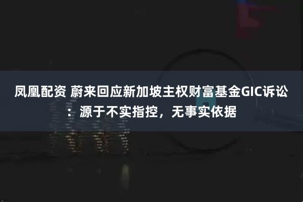 凤凰配资 蔚来回应新加坡主权财富基金GIC诉讼：源于不实指控，无事实依据