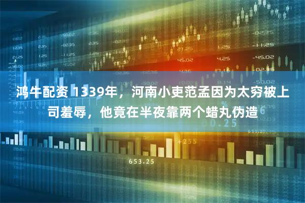 鸿牛配资 1339年，河南小吏范孟因为太穷被上司羞辱，他竟在半夜靠两个蜡丸伪造