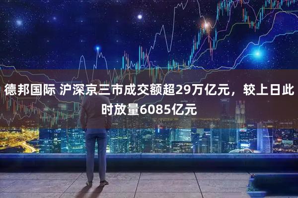 德邦国际 沪深京三市成交额超29万亿元，较上日此时放量6085亿元