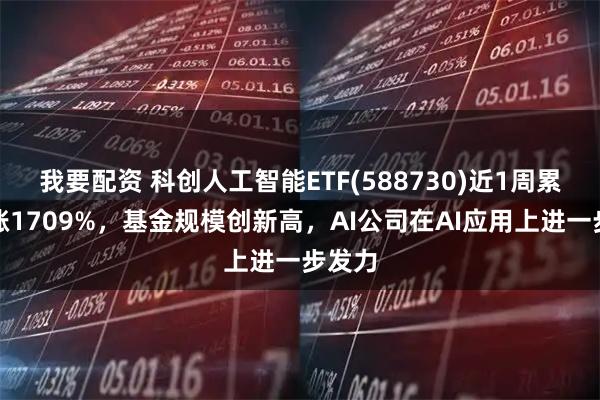 我要配资 科创人工智能ETF(588730)近1周累计上涨1709%,基金规模创新高,AI公司在AI应用上进一步发力