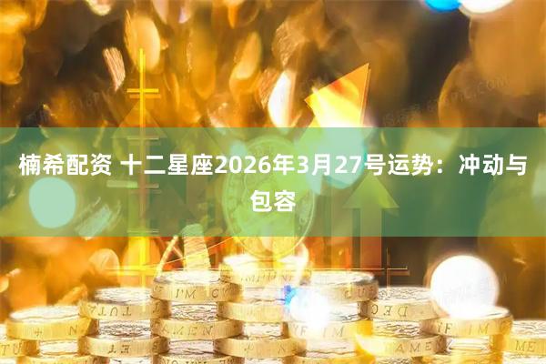 楠希配资 十二星座2026年3月27号运势：冲动与包容