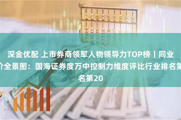 深金优配 上市券商领军人物领导力TOP榜丨同业评价全景图:国海证券度万中控制力维度评比行业排名第20