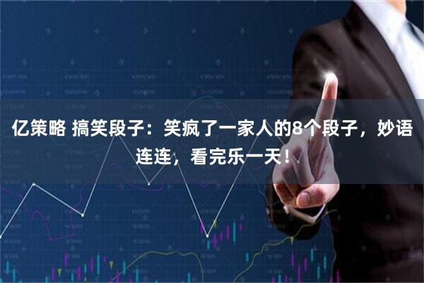 亿策略 搞笑段子:笑疯了一家人的8个段子,妙语连连,看完乐一天!