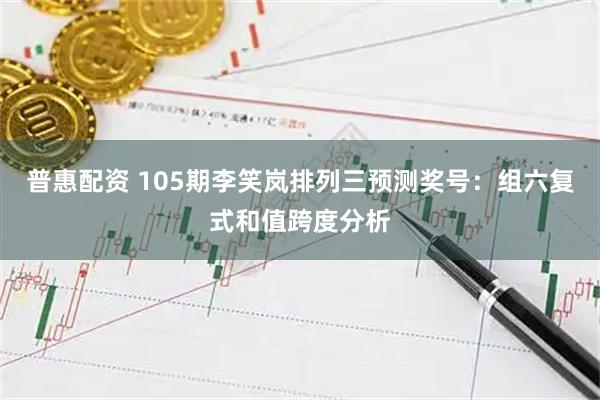 普惠配资 105期李笑岚排列三预测奖号：组六复式和值跨度分析