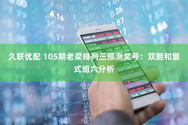 久联优配 105期老梁排列三预测奖号:双胆和复式组六分析