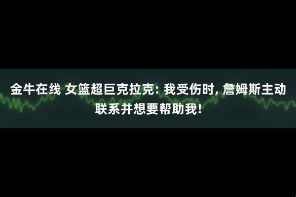 金牛在线 女篮超巨克拉克: 我受伤时, 詹姆斯主动联系并想要帮助我!