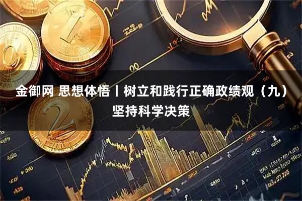 金御网 思想体悟丨树立和践行正确政绩观（九）坚持科学决策