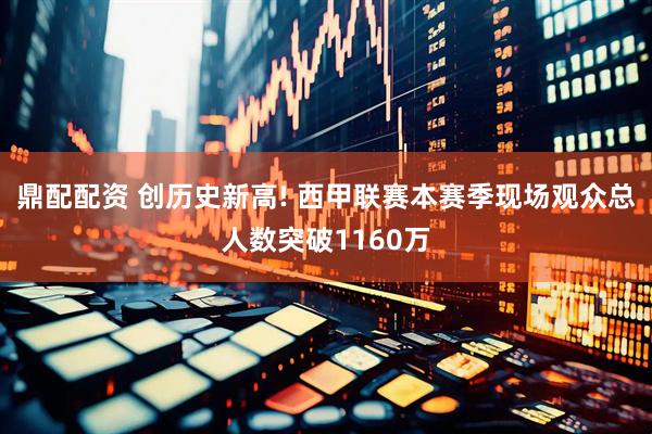 鼎配配资 创历史新高! 西甲联赛本赛季现场观众总人数突破1160万
