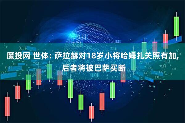 魔投网 世体: 萨拉赫对18岁小将哈姆扎关照有加, 后者将被巴萨买断