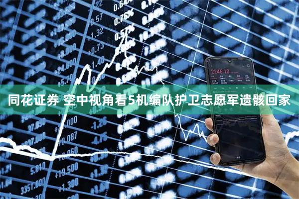 同花证券 空中视角看5机编队护卫志愿军遗骸回家