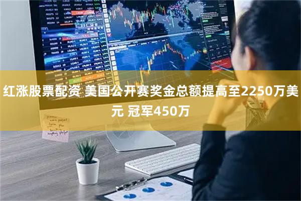 红涨股票配资 美国公开赛奖金总额提高至2250万美元 冠军450万