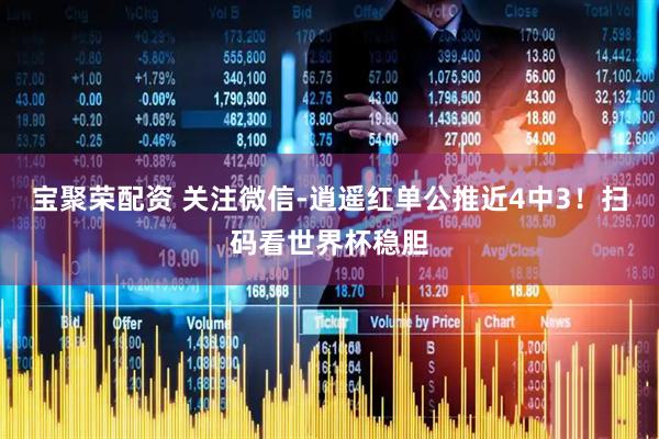 宝聚荣配资 关注微信-逍遥红单公推近4中3！扫码看世界杯稳胆