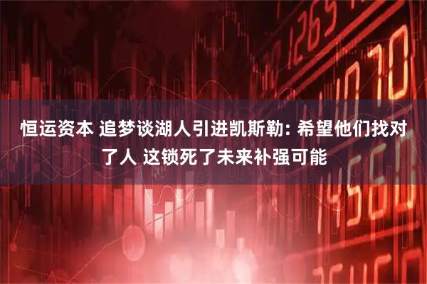 恒运资本 追梦谈湖人引进凯斯勒: 希望他们找对了人 这锁死了未来补强可能