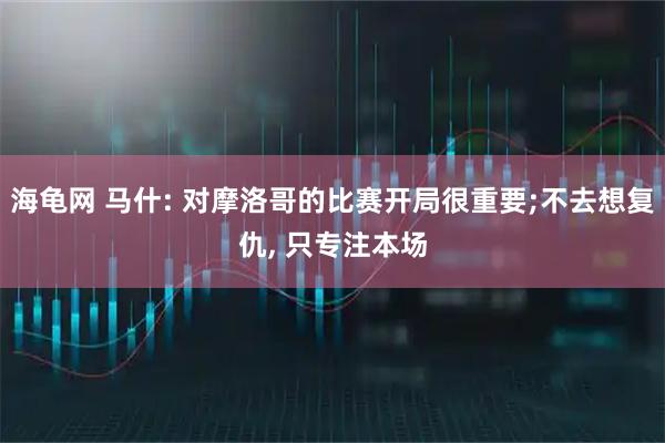 海龟网 马什: 对摩洛哥的比赛开局很重要;不去想复仇, 只专注本场