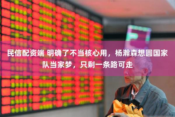 民信配资端 明确了不当核心用，杨瀚森想圆国家队当家梦，只剩一条路可走