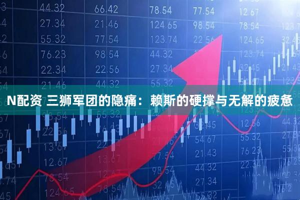 N配资 三狮军团的隐痛：赖斯的硬撑与无解的疲惫