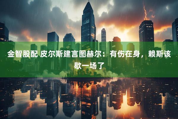 金智股配 皮尔斯建言图赫尔：有伤在身，赖斯该歇一场了