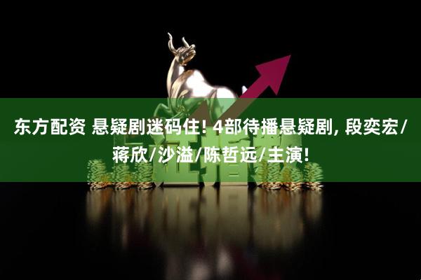 东方配资 悬疑剧迷码住! 4部待播悬疑剧, 段奕宏/蒋欣/沙溢/陈哲远/主演!