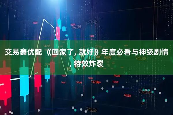 交易鑫优配 《回家了, 就好》年度必看与神级剧情, 特效炸裂