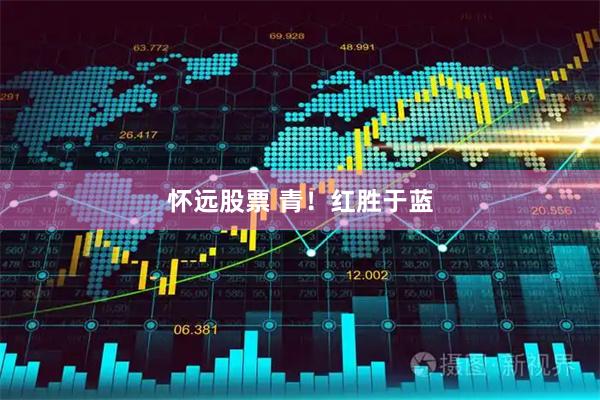 怀远股票 青！红胜于蓝