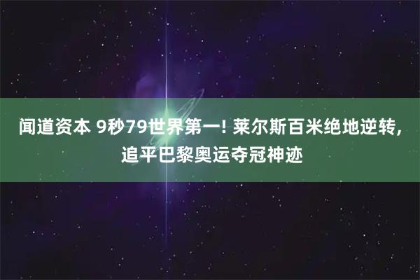 闻道资本 9秒79世界第一! 莱尔斯百米绝地逆转, 追平巴黎奥运夺冠神迹
