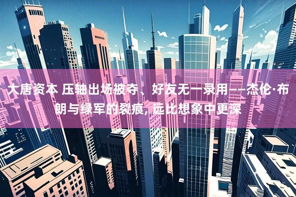 大唐资本 压轴出场被夺、好友无一录用——杰伦·布朗与绿军的裂痕, 远比想象中更深