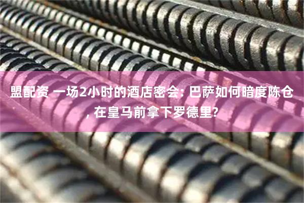 盟配资 一场2小时的酒店密会: 巴萨如何暗度陈仓, 在皇马前拿下罗德里?