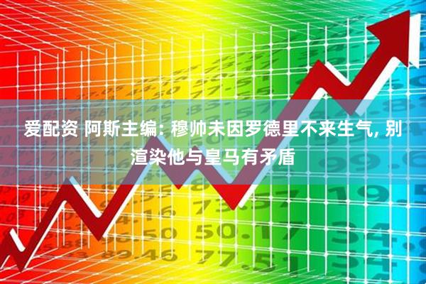 爱配资 阿斯主编: 穆帅未因罗德里不来生气, 别渲染他与皇马有矛盾