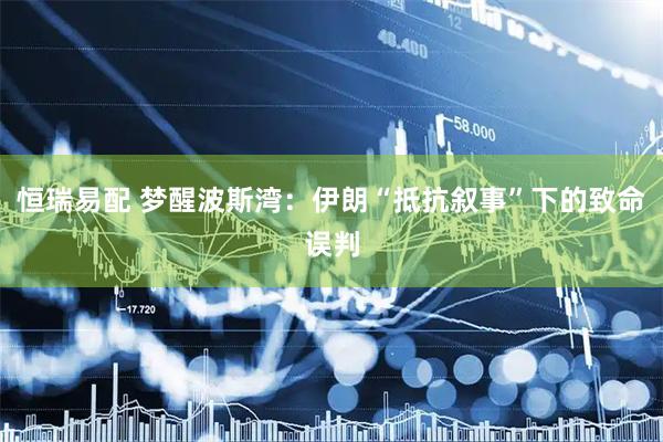 恒瑞易配 梦醒波斯湾：伊朗“抵抗叙事”下的致命误判