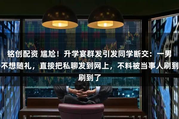 铭创配资 尴尬！升学宴群发引发同学断交：一男子不想随礼，直接把私聊发到网上，不料被当事人刷到了