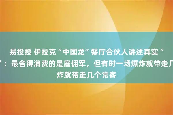 易投投 伊拉克“中国龙”餐厅合伙人讲述真实“龙餐馆”：最舍得消费的是雇佣军，但有时一场爆炸就带走几个常客
