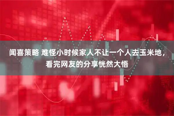 闻喜策略 难怪小时候家人不让一个人去玉米地，看完网友的分享恍然大悟