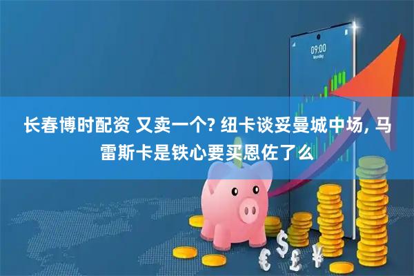 长春博时配资 又卖一个? 纽卡谈妥曼城中场, 马雷斯卡是铁心要买恩佐了么