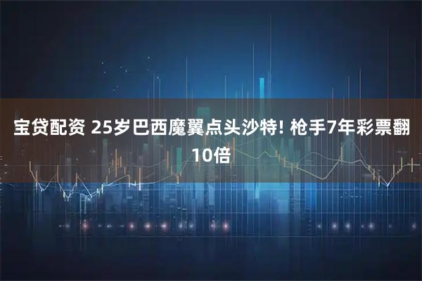 宝贷配资 25岁巴西魔翼点头沙特! 枪手7年彩票翻10倍