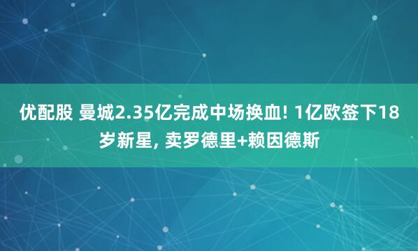 优配股 曼城2.35亿完成中场换血! 1亿欧签下18岁新星, 卖罗德里+赖因德斯
