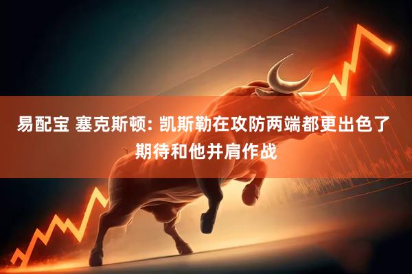 易配宝 塞克斯顿: 凯斯勒在攻防两端都更出色了 期待和他并肩作战