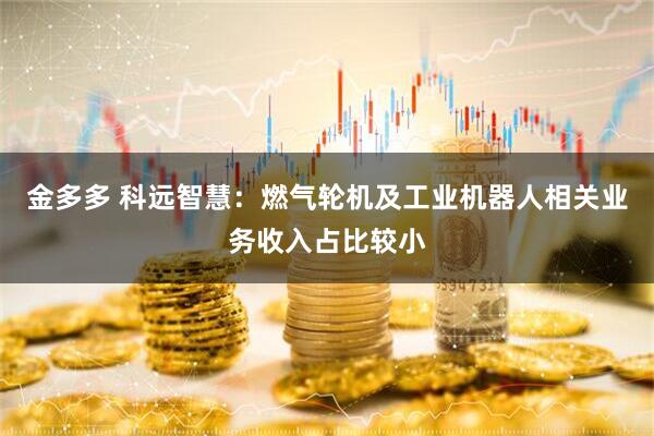 金多多 科远智慧：燃气轮机及工业机器人相关业务收入占比较小