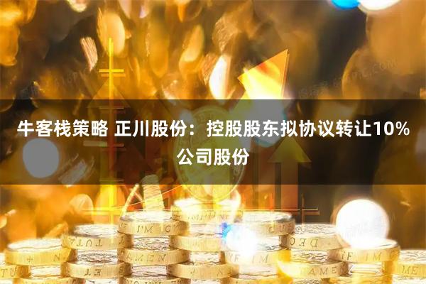 牛客栈策略 正川股份：控股股东拟协议转让10%公司股份