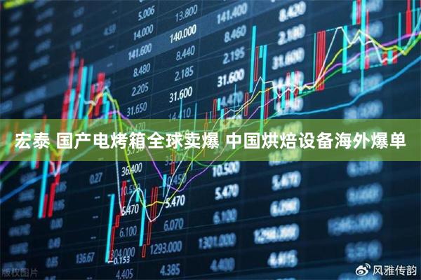 宏泰 国产电烤箱全球卖爆 中国烘焙设备海外爆单